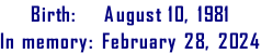 Birth:    August 10, 1981 In memory: February 28, 2024